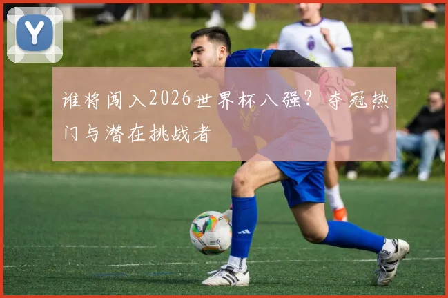 谁将闯入2026世界杯八强？夺冠热门与潜在挑战者