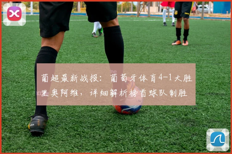 葡超最新战报:葡萄牙体育4-1大胜里奥阿维,详细解析榜首球队制胜关键