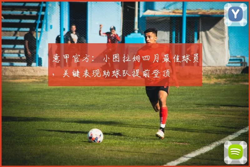 意甲官方:小图拉姆四月最佳球员,关键表现助球队提前登顶