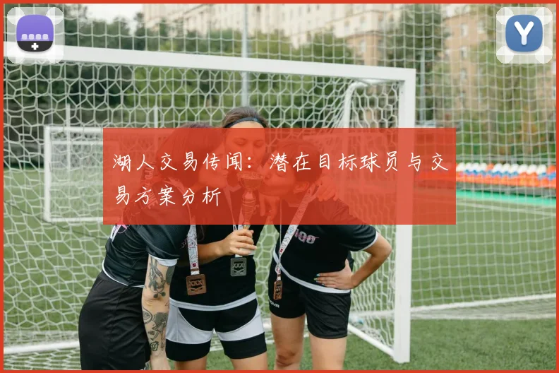 湖人交易传闻:潜在目标球员与交易方案分析