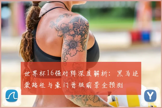世界杯16强对阵深度解析:黑马逆袭路径与豪门晋级前景全预测