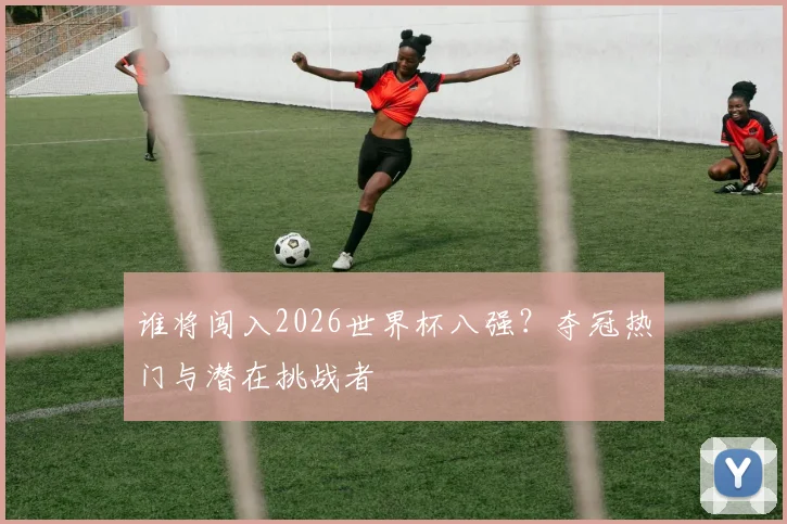 谁将闯入2026世界杯八强?夺冠热门与潜在挑战者