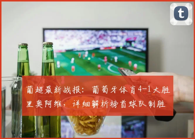 葡超最新战报：葡萄牙体育4-1大胜里奥阿维，详细解析榜首球队制胜关键