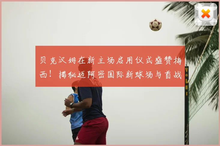 贝克汉姆在新主场启用仪式盛赞梅西!揭秘迈阿密国际新球场与首战看点